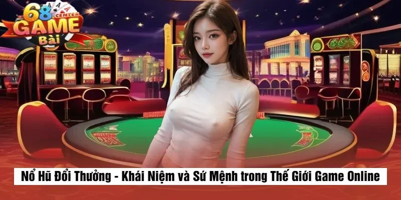 Nổ Hũ Đổi Thưởng - Khái Niệm và Sứ Mệnh trong Thế Giới Game Online