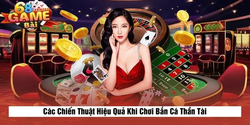 Các Chiến Thuật Hiệu Quả Khi Chơi Bắn Cá Thần Tài