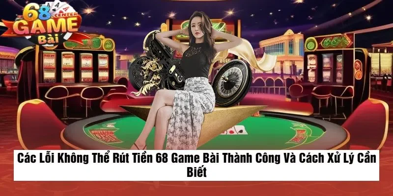 Các Lỗi Không Thể Rút Tiền 68 Game Bài Thành Công Và Cách Xử Lý Cần Biết