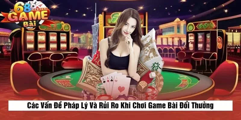 Các Vấn Đề Pháp Lý Và Rủi Ro Khi Chơi Game Bài Đổi Thưởng