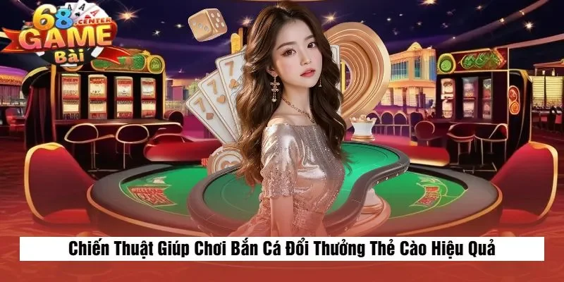 Chiến Thuật Giúp Chơi Bắn Cá Đổi Thưởng Thẻ Cào Hiệu Quả