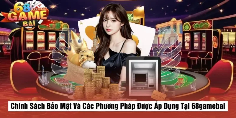 Chính Sách Bảo Mật Và Các Phương Pháp Được Áp Dụng Tại 68gamebai
