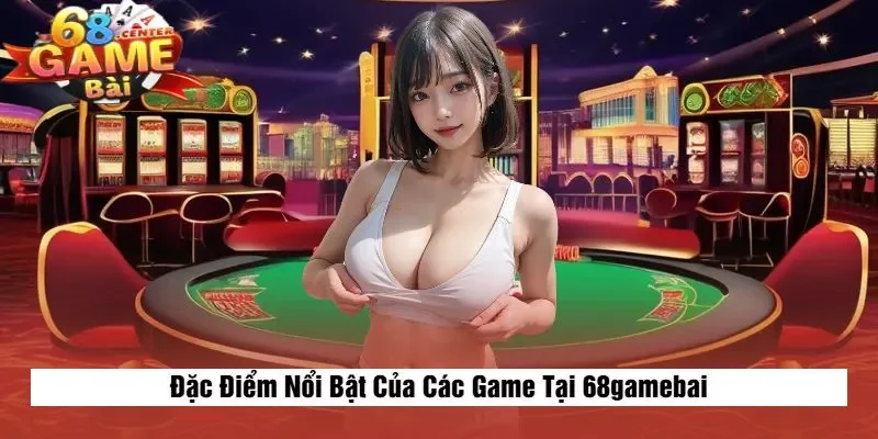 Đặc Điểm Nổi Bật Của Các Game Tại 68gamebai
