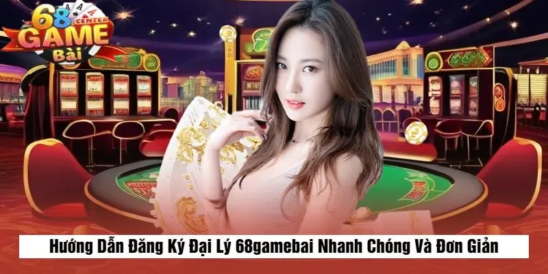 Hướng Dẫn Đăng Ký Đại Lý 68gamebai Nhanh Chóng Và Đơn Giản