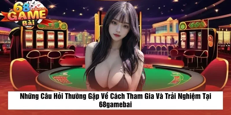 Những Câu Hỏi Thường Gặp Về Cách Tham Gia Và Trải Nghiệm Tại 68gamebai