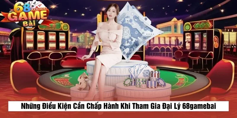 Những Điều Kiện Cần Chấp Hành Khi Tham Gia Đại Lý 68gamebai