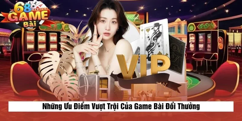 Những Ưu Điểm Vượt Trội Của Game Bài Đổi Thưởng