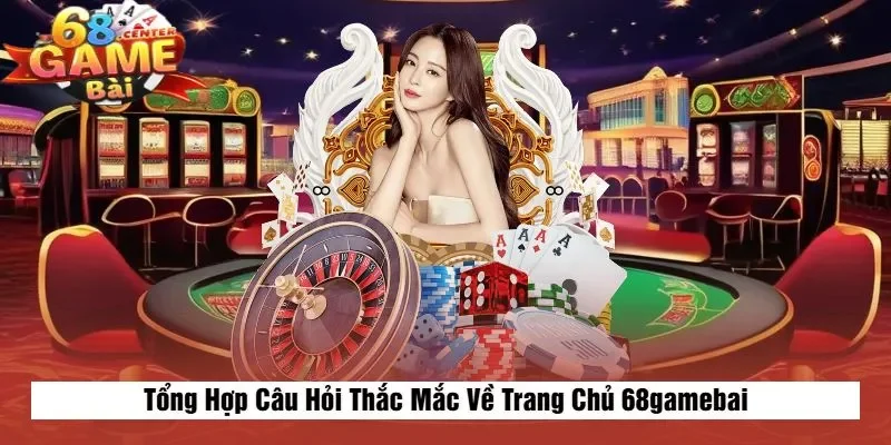 Tổng Hợp Câu Hỏi Thắc Mắc Về Trang Chủ 68gamebai