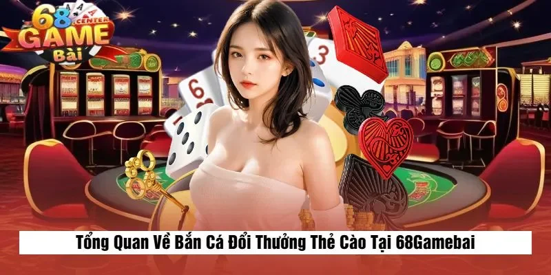 Tổng Quan Về Bắn Cá Đổi Thưởng Thẻ Cào Tại 68Gamebai