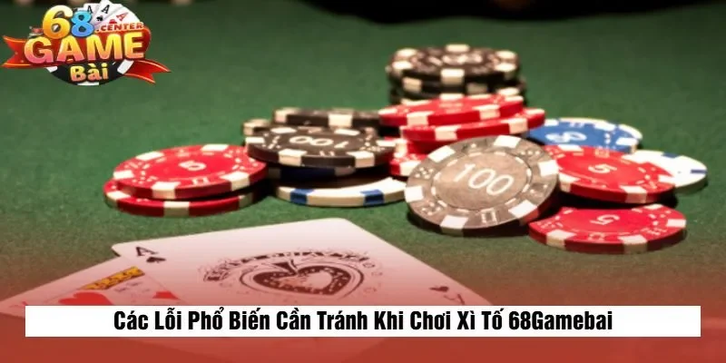 Các Lỗi Phổ Biến Cần Tránh Khi Chơi Xì Tố 68Gamebai